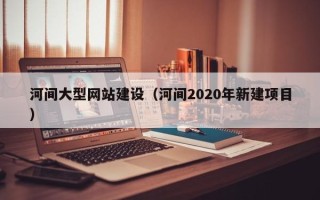 玉田河间大型网站建设（河间2020年新建项目）