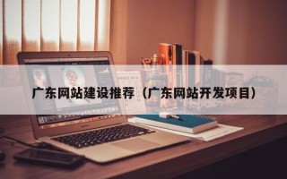 玉田广东网站建设推荐（广东网站开发项目）