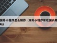 玉田国外小程序怎么制作（海外小程序能在国内用吗）