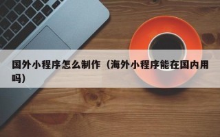 玉田国外小程序怎么制作（海外小程序能在国内用吗）