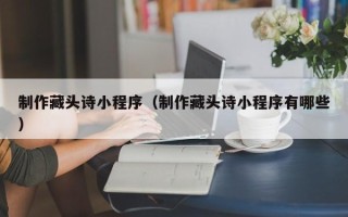 玉田制作藏头诗小程序（制作藏头诗小程序有哪些）