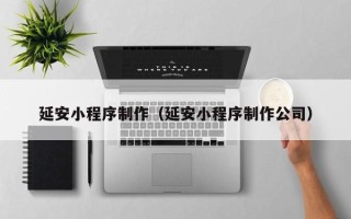 玉田延安小程序制作（延安小程序制作公司）