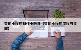 玉田智能小程序制作小玩具（智能小程序流程与步骤）